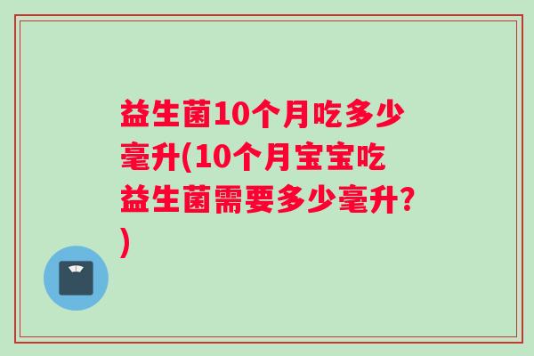 益生菌10个月吃多少毫升(10个月宝宝吃益生菌需要多少毫升？)