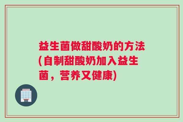 益生菌做甜酸奶的方法(自制甜酸奶加入益生菌，营养又健康)