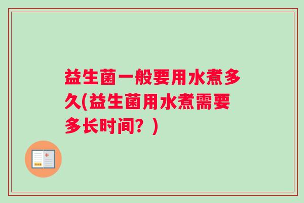 益生菌一般要用水煮多久(益生菌用水煮需要多长时间？)