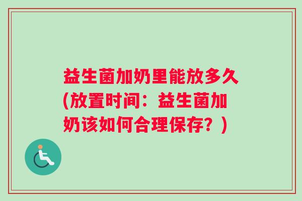 益生菌加奶里能放多久(放置时间：益生菌加奶该如何合理保存？)