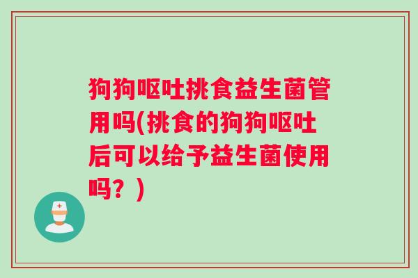 狗狗呕吐挑食益生菌管用吗(挑食的狗狗呕吐后可以给予益生菌使用吗？)