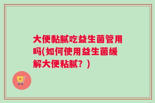 大便黏腻吃益生菌管用吗(如何使用益生菌缓解大便粘腻？)
