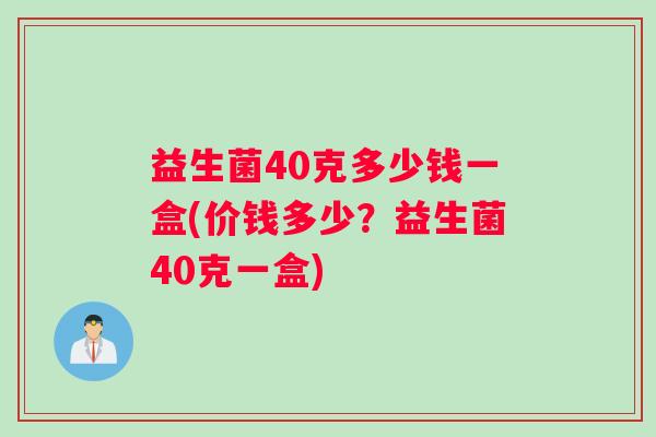 益生菌40克多少钱一盒(价钱多少？益生菌40克一盒)