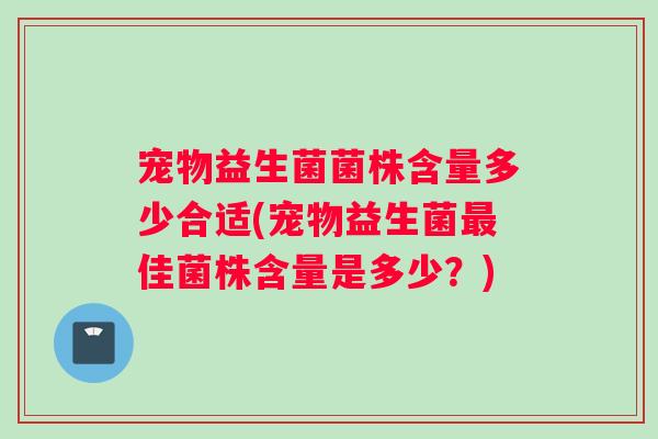宠物益生菌菌株含量多少合适(宠物益生菌佳菌株含量是多少?) 宠物益生菌菌株含量多少合适(宠物益生菌佳菌株含量是多少?)