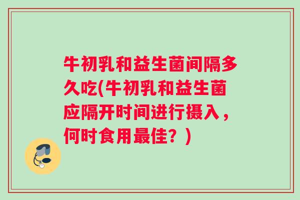 牛初乳和益生菌间隔多久吃(牛初乳和益生菌应隔开时间进行摄入，何时食用最佳？)