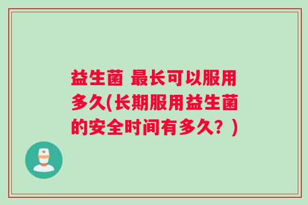 益生菌 最长可以服用多久(长期服用益生菌的安全时间有多久？)