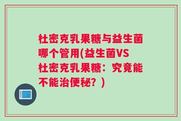 杜密克乳果糖与益生菌哪个管用(益生菌VS杜密克乳果糖：究竟能不能治便秘？)