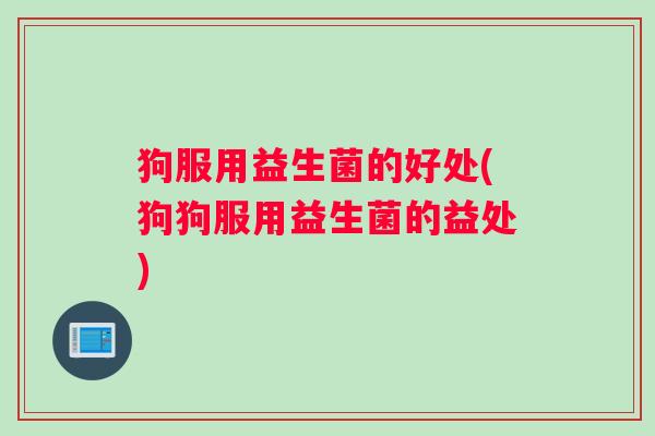 狗服用益生菌的好处(狗狗服用益生菌的益处)
