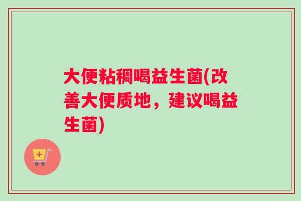 大便粘稠喝益生菌(改善大便质地，建议喝益生菌)