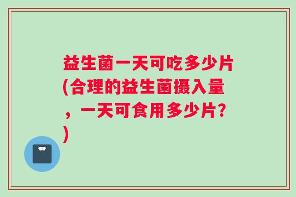 益生菌一天可吃多少片(合理的益生菌摄入量，一天可食用多少片？)