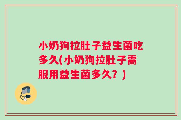 小奶狗拉肚子益生菌吃多久(小奶狗拉肚子需服用益生菌多久？)