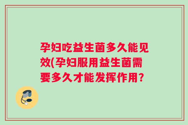 孕妇吃益生菌多久能见效(孕妇服用益生菌需要多久才能发挥作用？