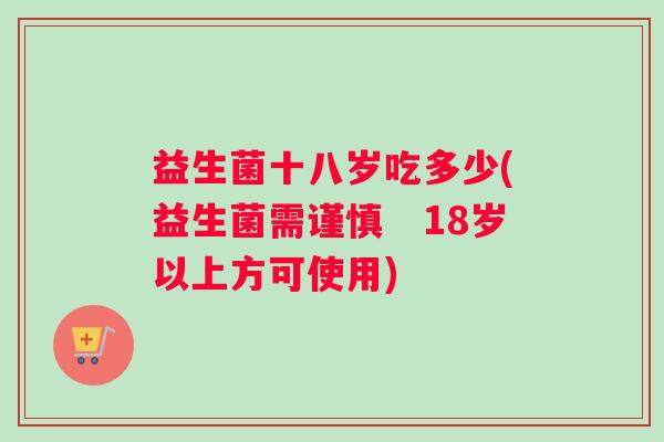 益生菌十八岁吃多少(益生菌需谨慎　18岁以上方可使用)