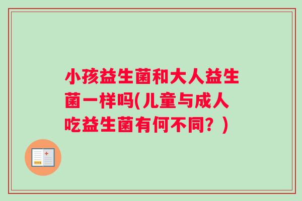小孩益生菌和大人益生菌一样吗(儿童与成人吃益生菌有何不同？)
