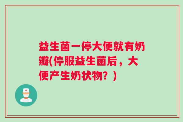 益生菌一停大便就有奶瓣(停服益生菌后，大便产生奶状物？)