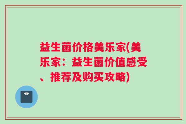 益生菌价格美乐家(美乐家：益生菌价值感受、推荐及购买攻略)