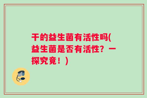 干的益生菌有活性吗(益生菌是否有活性？一探究竟！)