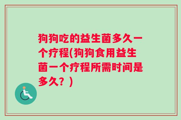狗狗吃的益生菌多久一个疗程(狗狗食用益生菌一个疗程所需时间是多久？)