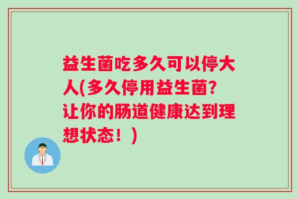 益生菌吃多久可以停大人(多久停用益生菌?让你的肠道健康达到理想状态!) 益生菌吃多久可以停大人(多久停用益生菌?让你的肠道健康达到理想状态!)