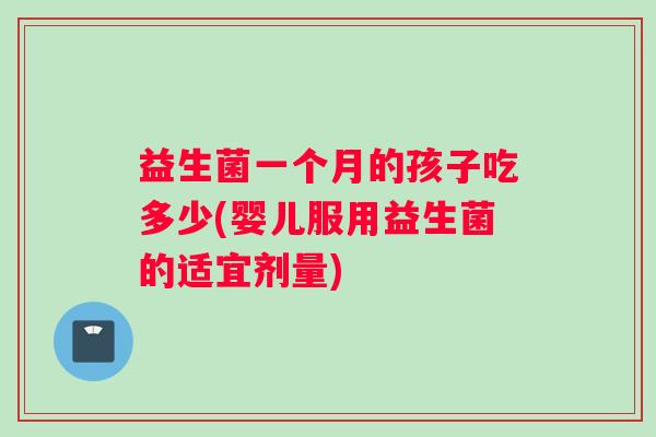 益生菌一个月的孩子吃多少(婴儿服用益生菌的适宜剂量)