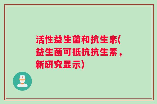 活性益生菌和抗生素(益生菌可抵抗抗生素，新研究显示)