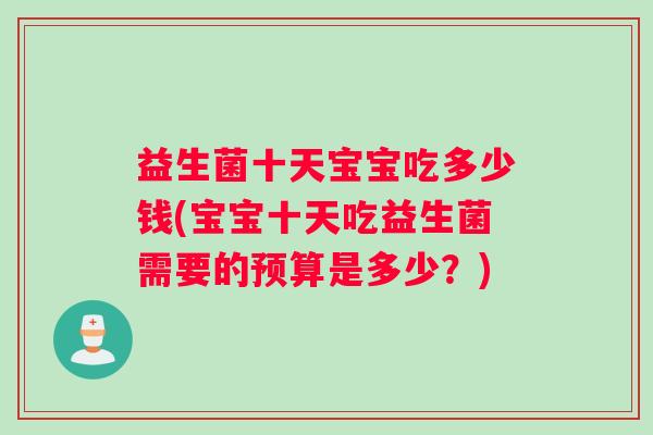 益生菌十天宝宝吃多少钱(宝宝十天吃益生菌需要的预算是多少？)