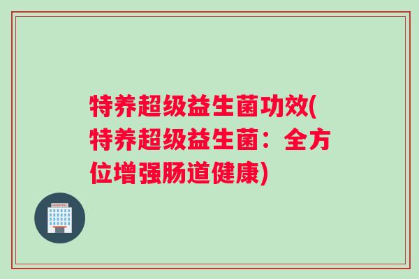 特养超级益生菌功效(特养超级益生菌:全方位增强肠道健康) 特养超级益生菌功效(特养超级益生菌:全方位增强肠道健康)