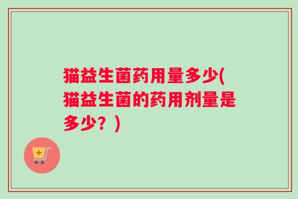 猫益生菌药用量多少(猫益生菌的药用剂量是多少？)