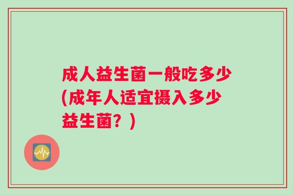 成人益生菌一般吃多少(成年人适宜摄入多少益生菌？)