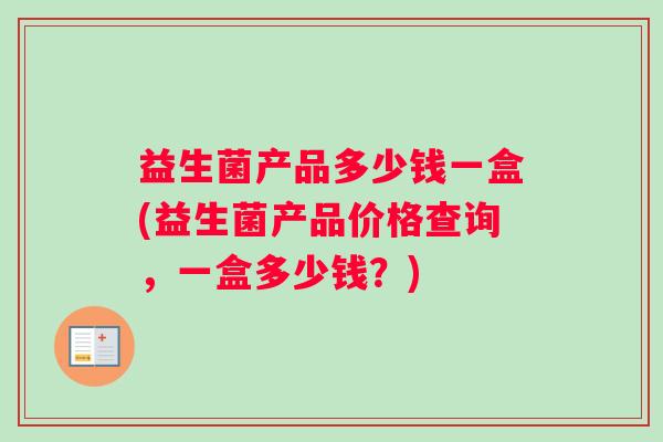 益生菌产品多少钱一盒(益生菌产品价格查询，一盒多少钱？)