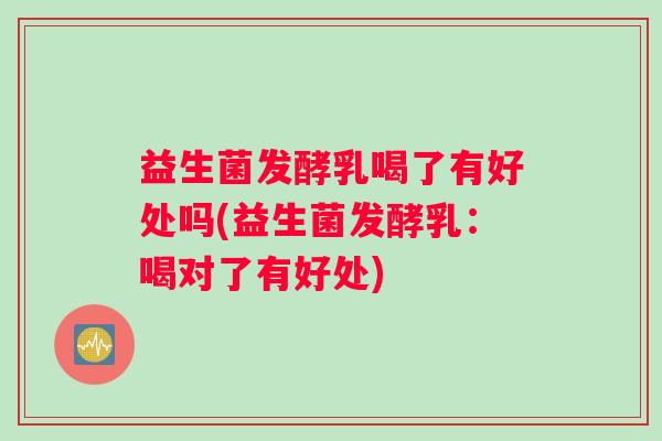 益生菌发酵乳喝了有好处吗(益生菌发酵乳：喝对了有好处)