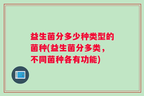 益生菌分多少种类型的菌种(益生菌分多类，不同菌种各有功能)