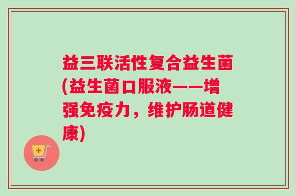 益三联活性复合益生菌(益生菌口服液——增强免疫力，维护肠道健康)