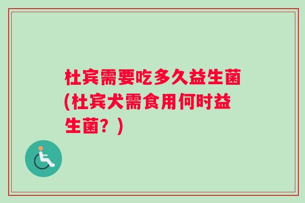 杜宾需要吃多久益生菌(杜宾犬需食用何时益生菌?) 杜宾需要吃多久益生菌(杜宾犬需食用何时益生菌?)