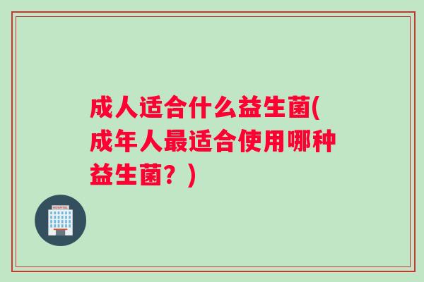 成人适合什么益生菌(成年人最适合使用哪种益生菌？)