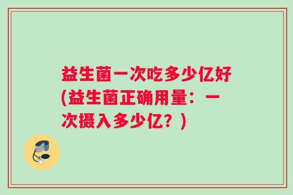 益生菌一次吃多少亿好(益生菌正确用量：一次摄入多少亿？)