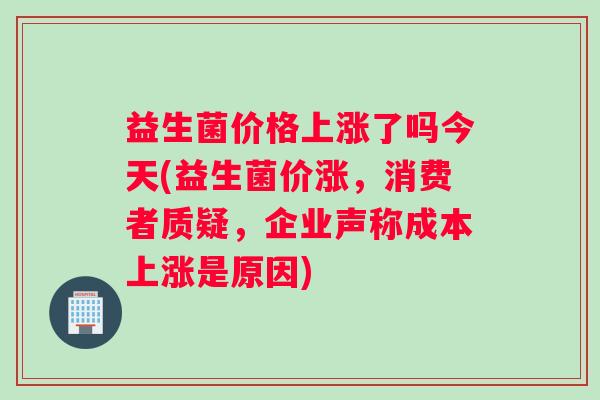 益生菌价格上涨了吗今天(益生菌价涨,消费者质疑,企业声称成本上涨是原因) 益生菌价格上涨了吗今天(益生菌价涨,消费者质疑,企业声称成本上涨是原因)