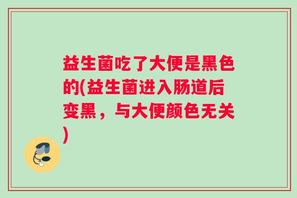 益生菌吃了大便是黑色的(益生菌进入肠道后变黑，与大便颜色无关)