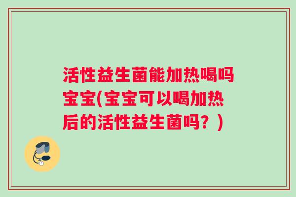 活性益生菌能加热喝吗宝宝(宝宝可以喝加热后的活性益生菌吗？)