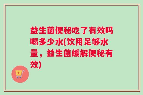 益生菌吃了有效吗喝多少水(饮用足够水量,益生菌缓解有效) 益生菌吃了有效吗喝多少水(饮用足够水量,益生菌缓解有效)