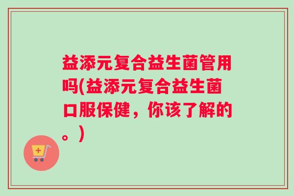 益添元复合益生菌管用吗(益添元复合益生菌口服保健，你该了解的。)