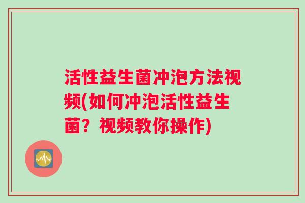 活性益生菌冲泡方法视频(如何冲泡活性益生菌？视频教你操作)