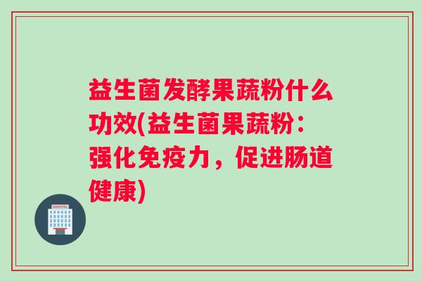 益生菌发酵果蔬粉什么功效(益生菌果蔬粉：强化免疫力，促进肠道健康)