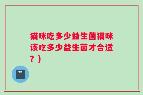 猫咪吃多少益生菌猫咪该吃多少益生菌才合适？)