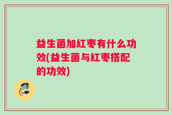 益生菌加红枣有什么功效(益生菌与红枣搭配的功效)