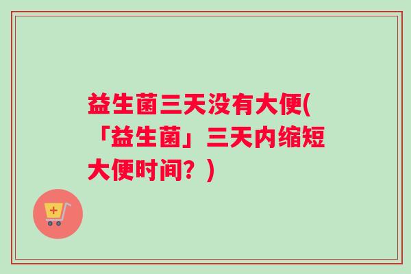 益生菌三天没有大便(「益生菌」三天内缩短大便时间？)