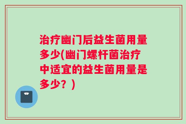 幽门后益生菌用量多少(幽门螺杆菌中适宜的益生菌用量是多少？)
