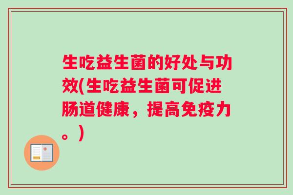 生吃益生菌的好处与功效(生吃益生菌可促进肠道健康，提高免疫力。)