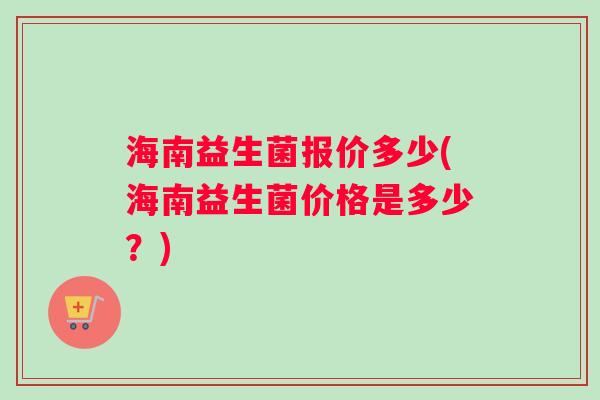 海南益生菌报价多少(海南益生菌价格是多少？)