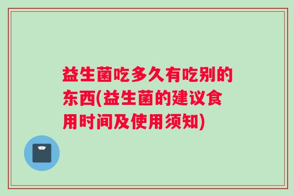 益生菌吃多久有吃别的东西(益生菌的建议食用时间及使用须知)